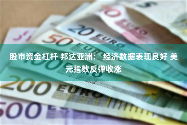 股市资金杠杆 邦达亚洲： 经济数据表现良好 美元指数反弹收涨