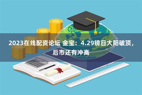 2023在线配资论坛 金宝：4.29镑日大阳破顶，后市还有冲高