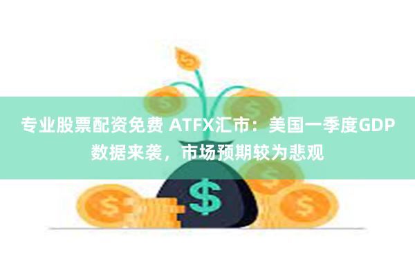 专业股票配资免费 ATFX汇市：美国一季度GDP数据来袭，市场预期较为悲观