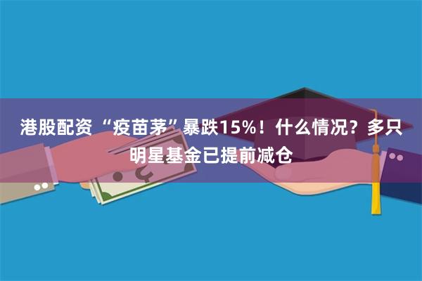 港股配资 “疫苗茅”暴跌15%！什么情况？多只明星基金已提前减仓