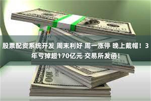 股票配资系统开发 周末利好 周一涨停 晚上戴帽！3年亏掉超170亿元 交易所发函！