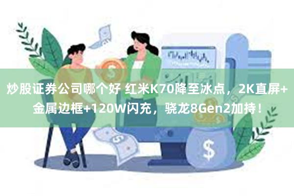 炒股证券公司哪个好 红米K70降至冰点，2K直屏+金属边框+120W闪充，骁龙8Gen2加持！