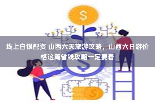 线上白银配资 山西六天旅游攻略，山西六日游价格这篇省钱攻略一定要看