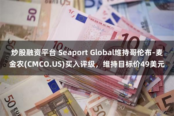 炒股融资平台 Seaport Global维持哥伦布-麦金农(CMCO.US)买入评级，维持目标价49美元