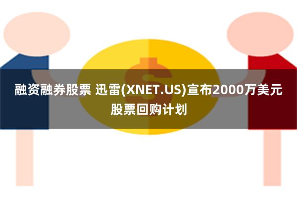 融资融券股票 迅雷(XNET.US)宣布2000万美元股票回购计划