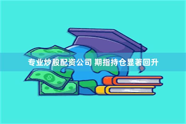 专业炒股配资公司 期指持仓显著回升