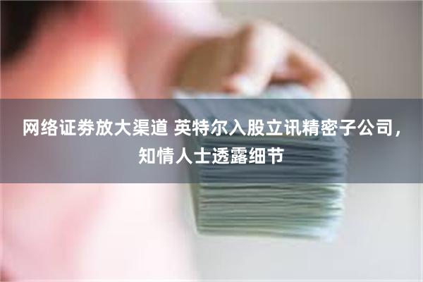 网络证劵放大渠道 英特尔入股立讯精密子公司，知情人士透露细节