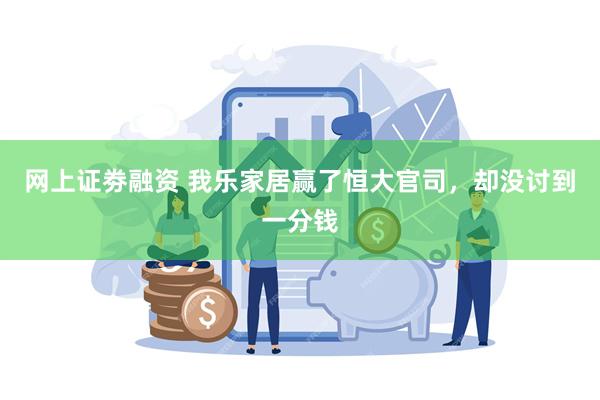 网上证劵融资 我乐家居赢了恒大官司，却没讨到一分钱