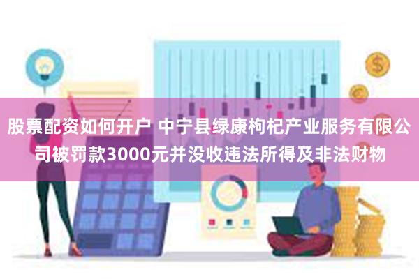 股票配资如何开户 中宁县绿康枸杞产业服务有限公司被罚款3000元并没收违法所得及非法财物