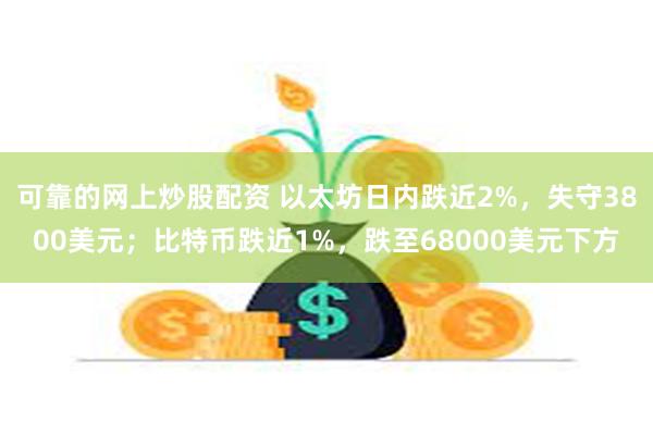 可靠的网上炒股配资 以太坊日内跌近2%，失守3800美元；比特币跌近1%，跌至68000美元下方