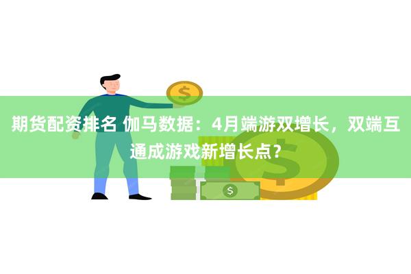 期货配资排名 伽马数据：4月端游双增长，双端互通成游戏新增长点？