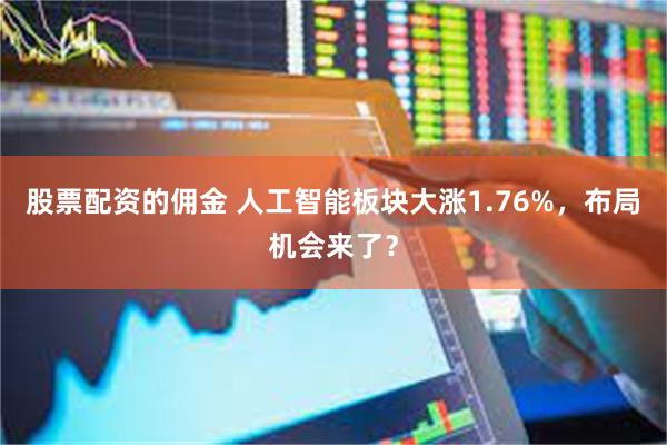 股票配资的佣金 人工智能板块大涨1.76%，布局机会来了？