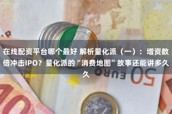 在线配资平台哪个最好 解析量化派（一）：增资数倍冲击IPO？量化派的“消费地图”故事还能讲多久