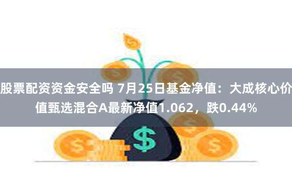 股票配资资金安全吗 7月25日基金净值：大成核心价值甄选混合A最新净值1.062，跌0.44%