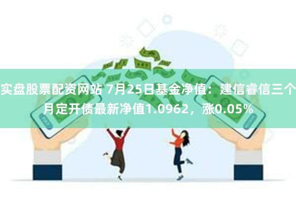 实盘股票配资网站 7月25日基金净值：建信睿信三个月定开债最新净值1.0962，涨0.05%