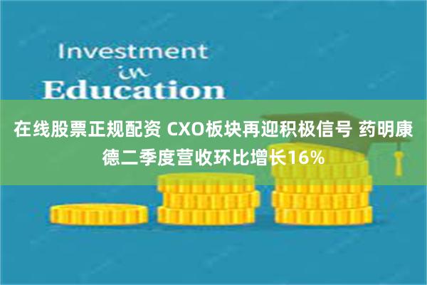 在线股票正规配资 CXO板块再迎积极信号 药明康德二季度营收环比增长16%