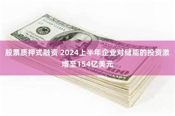 股票质押式融资 2024上半年企业对储能的投资激增至154亿美元