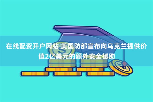 在线配资开户网站 美国防部宣布向乌克兰提供价值2亿美元的额外安全援助