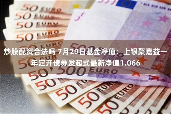 炒股配资合法吗 7月29日基金净值：上银聚嘉益一年定开债券发起式最新净值1.066