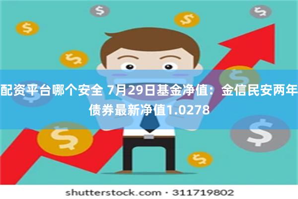 配资平台哪个安全 7月29日基金净值：金信民安两年债券最新净值1.0278