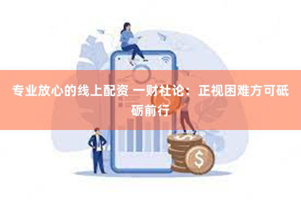 专业放心的线上配资 一财社论：正视困难方可砥砺前行