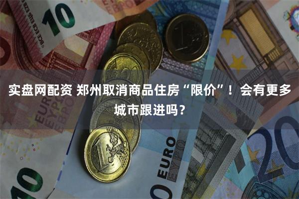 实盘网配资 郑州取消商品住房“限价”！会有更多城市跟进吗？