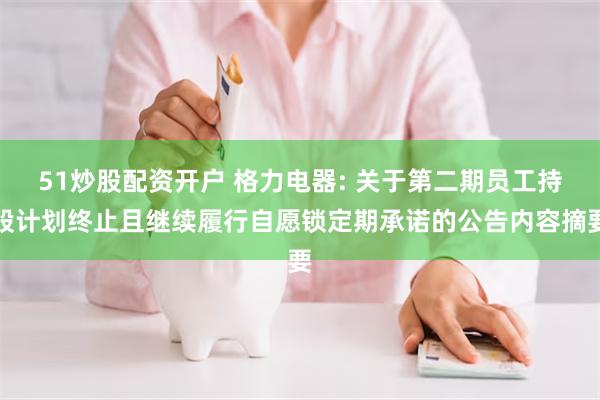 51炒股配资开户 格力电器: 关于第二期员工持股计划终止且继续履行自愿锁定期承诺的公告内容摘要