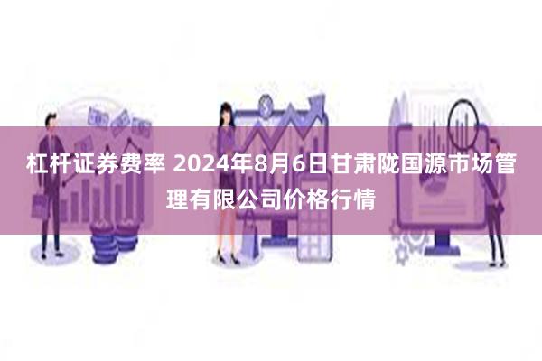 杠杆证券费率 2024年8月6日甘肃陇国源市场管理有限公司价格行情