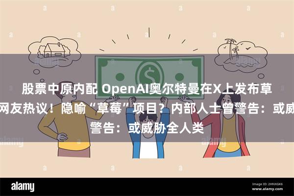 股票中原内配 OpenAI奥尔特曼在X上发布草莓照片，网友热议！隐喻“草莓”项目？内部人士曾警告：或威胁全人类