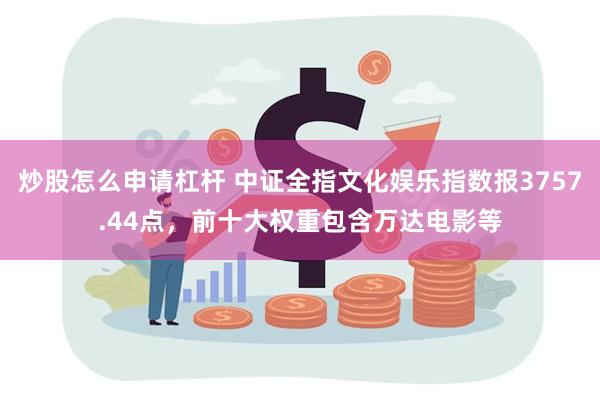 炒股怎么申请杠杆 中证全指文化娱乐指数报3757.44点，前十大权重包含万达电影等