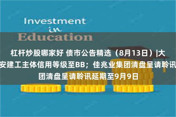 杠杆炒股哪家好 债市公告精选（8月13日）|大公国际下调西安建工主体信用等级至BB；佳兆业集团清盘呈请聆讯延期至9月9日