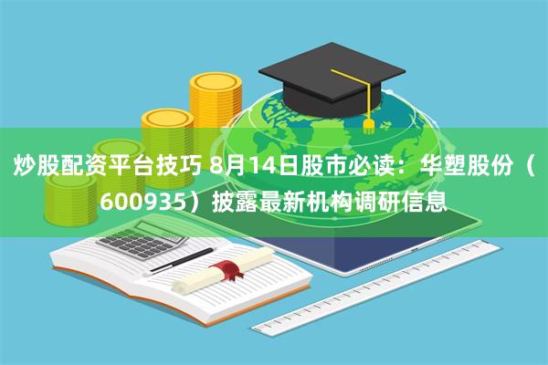 炒股配资平台技巧 8月14日股市必读：华塑股份（600935）披露最新机构调研信息