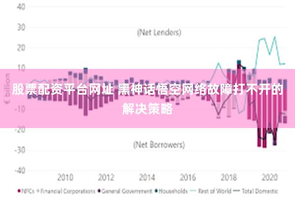 股票配资平台网址 黑神话悟空网络故障打不开的解决策略