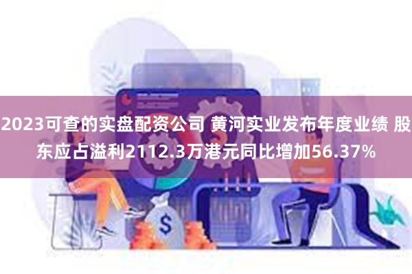 2023可查的实盘配资公司 黄河实业发布年度业绩 股东应占溢利2112.3万港元同比增加56.37%