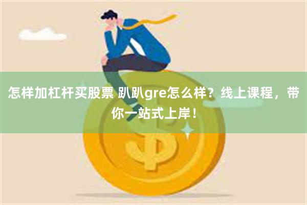 怎样加杠杆买股票 趴趴gre怎么样？线上课程，带你一站式上岸！