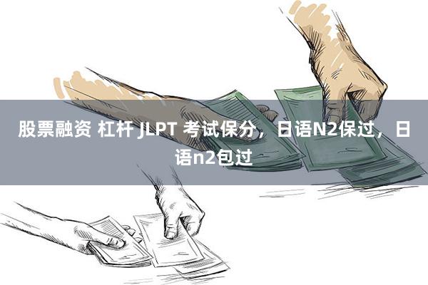 股票融资 杠杆 JLPT 考试保分，日语N2保过，日语n2包过