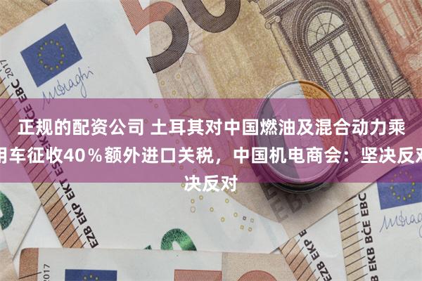 正规的配资公司 土耳其对中国燃油及混合动力乘用车征收40％额外进口关税，中国机电商会：坚决反对