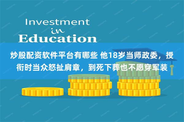 炒股配资软件平台有哪些 他18岁当师政委，授衔时当众怒扯肩章，到死下葬也不愿穿军装