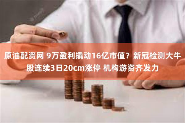 原油配资网 9万盈利撬动16亿市值？新冠检测大牛股连续3日20cm涨停 机构游资齐发力