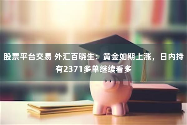 股票平台交易 外汇百晓生：黄金如期上涨，日内持有2371多单继续看多