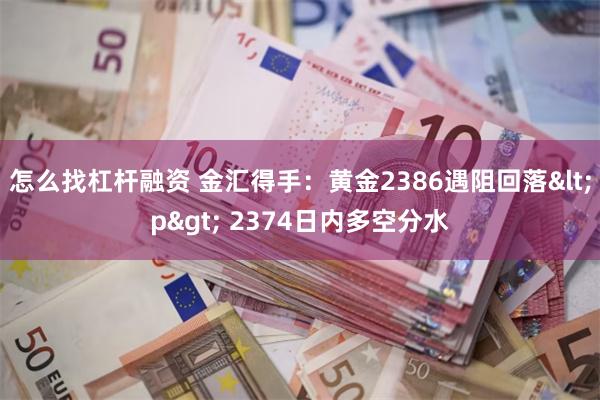 怎么找杠杆融资 金汇得手：黄金2386遇阻回落<p> 2374日内多空分水