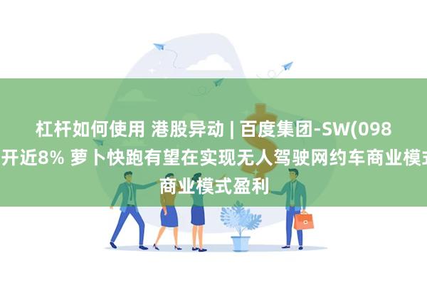 杠杆如何使用 港股异动 | 百度集团-SW(09888)高开近8% 萝卜快跑有望在实现无人驾驶网约车商业模式盈利