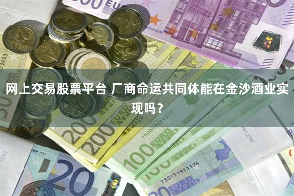 网上交易股票平台 厂商命运共同体能在金沙酒业实现吗？