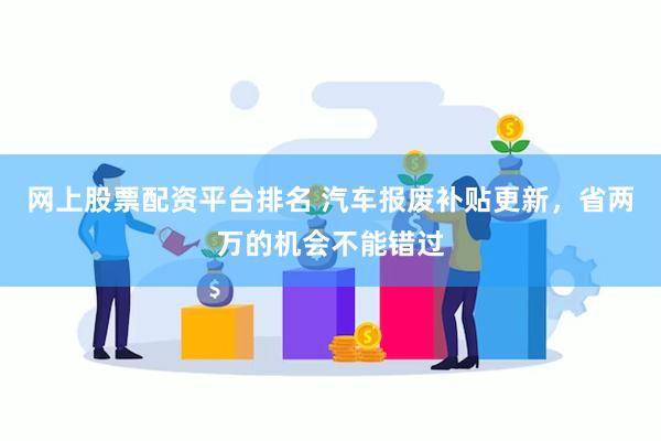 网上股票配资平台排名 汽车报废补贴更新，省两万的机会不能错过