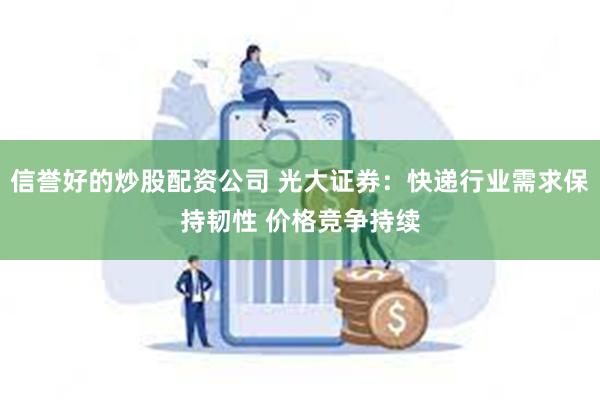 信誉好的炒股配资公司 光大证券：快递行业需求保持韧性 价格竞争持续