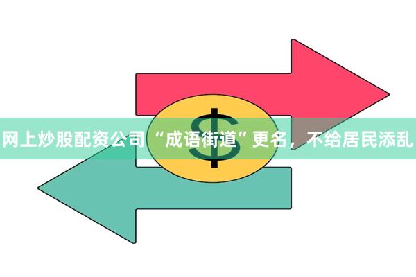 网上炒股配资公司 “成语街道”更名，不给居民添乱