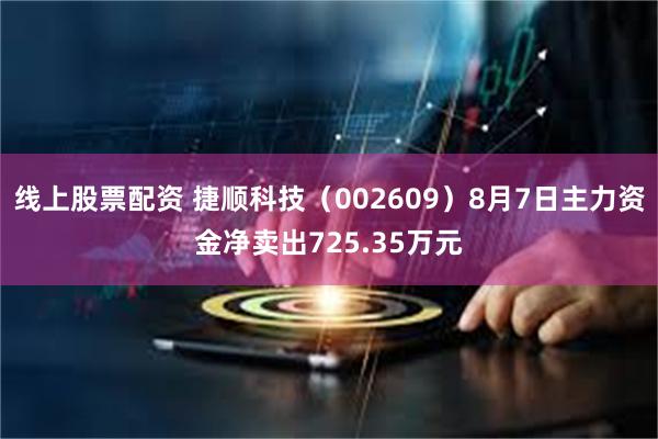 线上股票配资 捷顺科技（002609）8月7日主力资金净卖出725.35万元