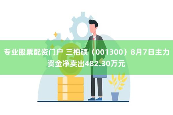 专业股票配资门户 三柏硕（001300）8月7日主力资金净卖出482.30万元