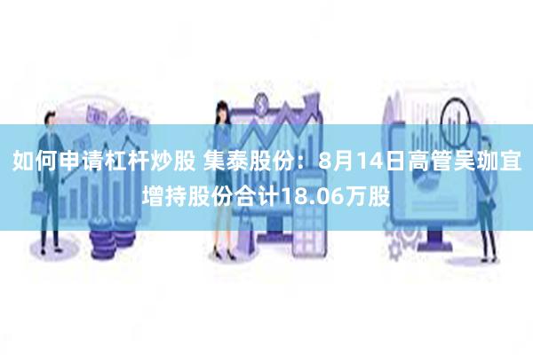 如何申请杠杆炒股 集泰股份：8月14日高管吴珈宜增持股份合计18.06万股