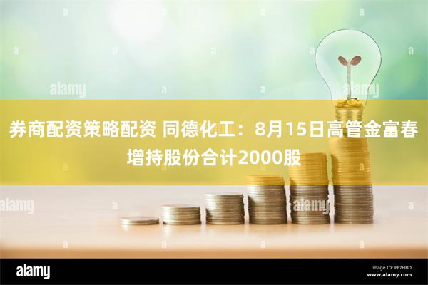 券商配资策略配资 同德化工：8月15日高管金富春增持股份合计2000股